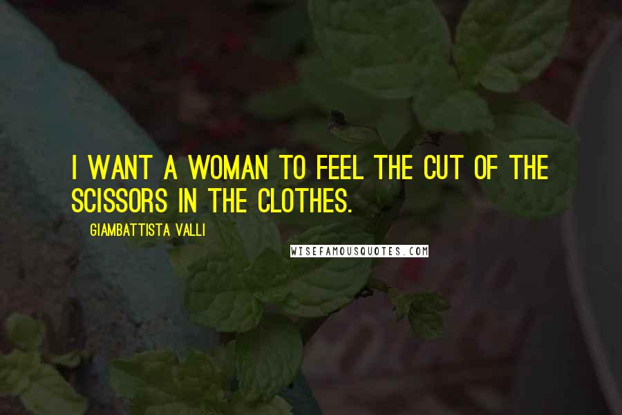 Giambattista Valli Quotes: I want a woman to feel the cut of the scissors in the clothes.