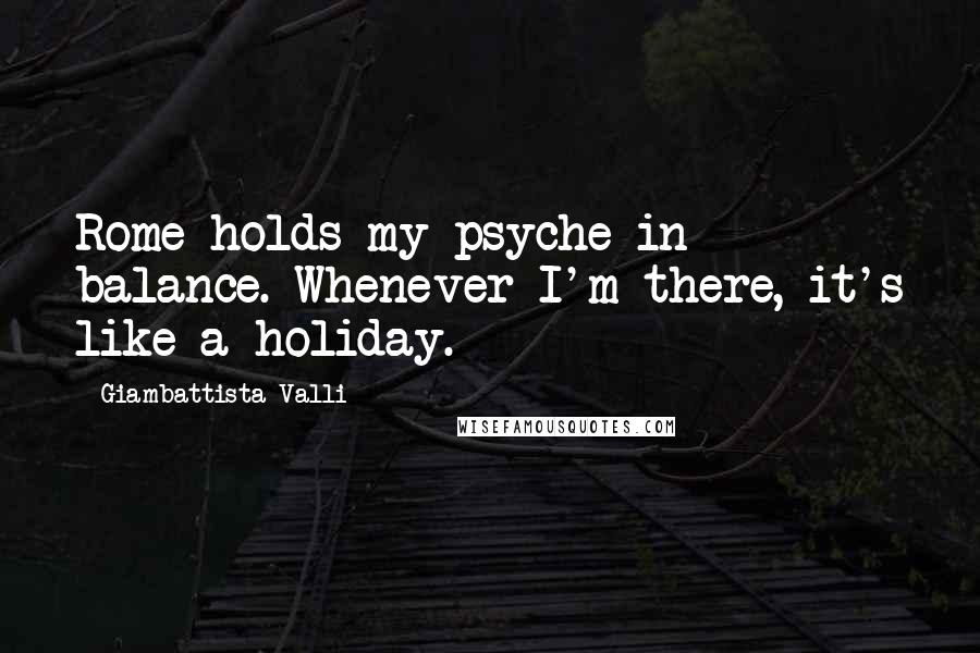 Giambattista Valli Quotes: Rome holds my psyche in balance. Whenever I'm there, it's like a holiday.