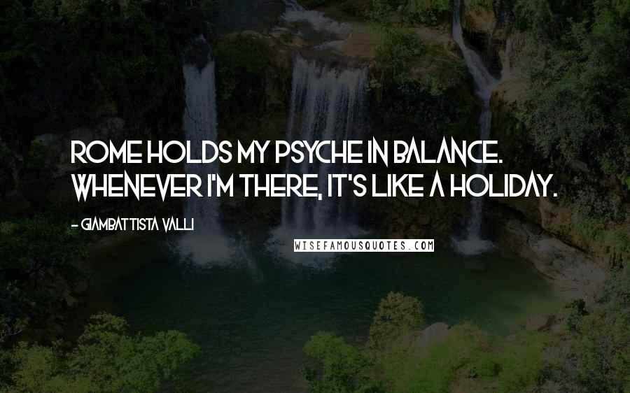 Giambattista Valli Quotes: Rome holds my psyche in balance. Whenever I'm there, it's like a holiday.