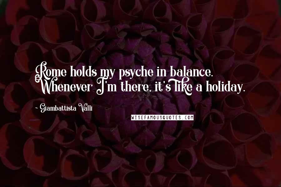 Giambattista Valli Quotes: Rome holds my psyche in balance. Whenever I'm there, it's like a holiday.