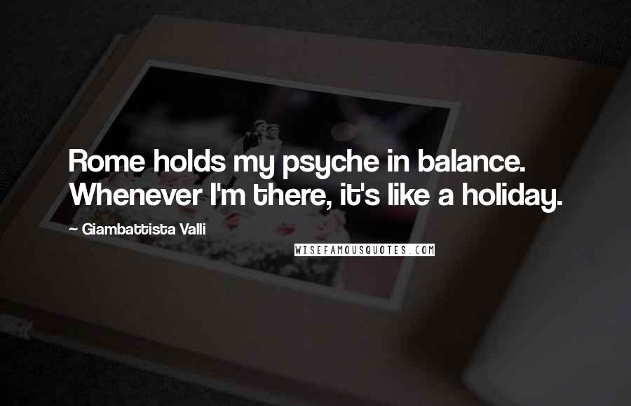 Giambattista Valli Quotes: Rome holds my psyche in balance. Whenever I'm there, it's like a holiday.