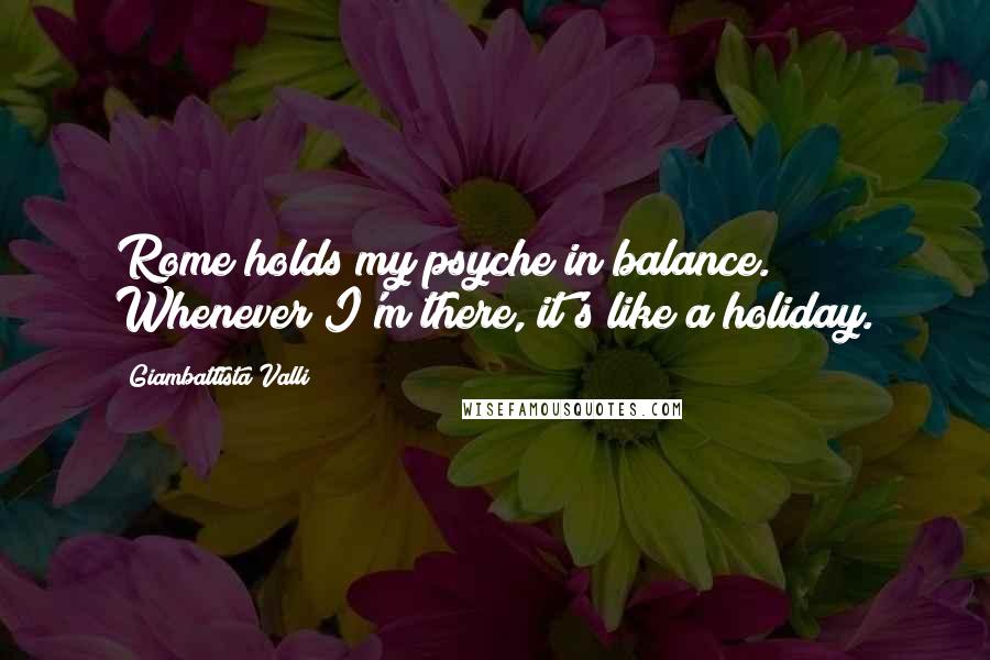 Giambattista Valli Quotes: Rome holds my psyche in balance. Whenever I'm there, it's like a holiday.