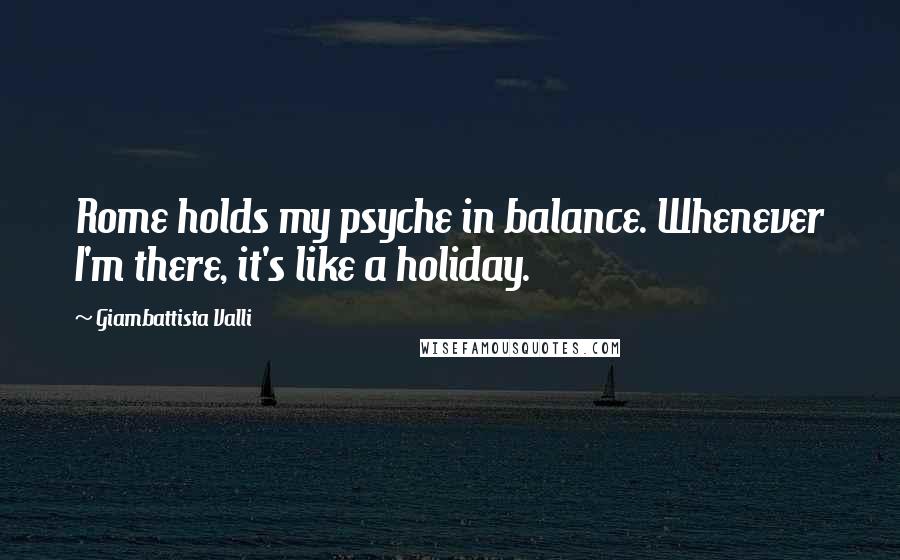 Giambattista Valli Quotes: Rome holds my psyche in balance. Whenever I'm there, it's like a holiday.