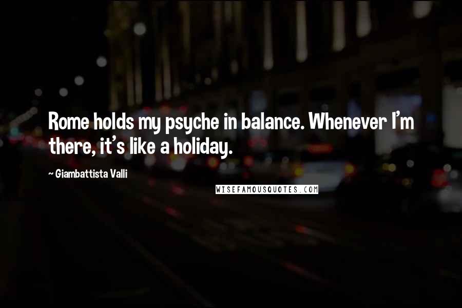 Giambattista Valli Quotes: Rome holds my psyche in balance. Whenever I'm there, it's like a holiday.