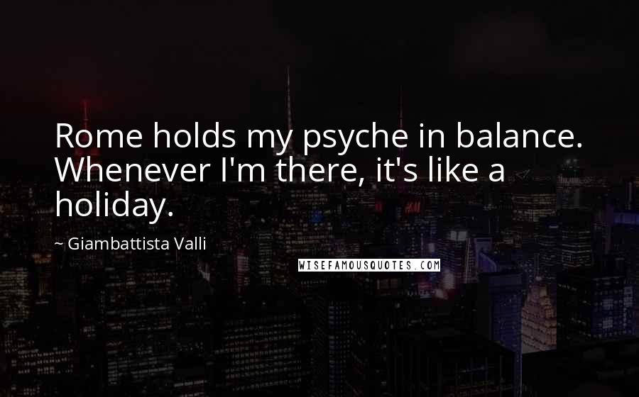 Giambattista Valli Quotes: Rome holds my psyche in balance. Whenever I'm there, it's like a holiday.