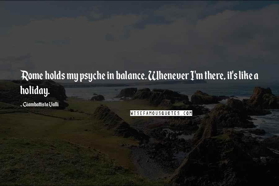 Giambattista Valli Quotes: Rome holds my psyche in balance. Whenever I'm there, it's like a holiday.