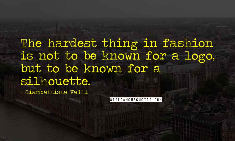 Giambattista Valli Quotes: The hardest thing in fashion is not to be known for a logo, but to be known for a silhouette.