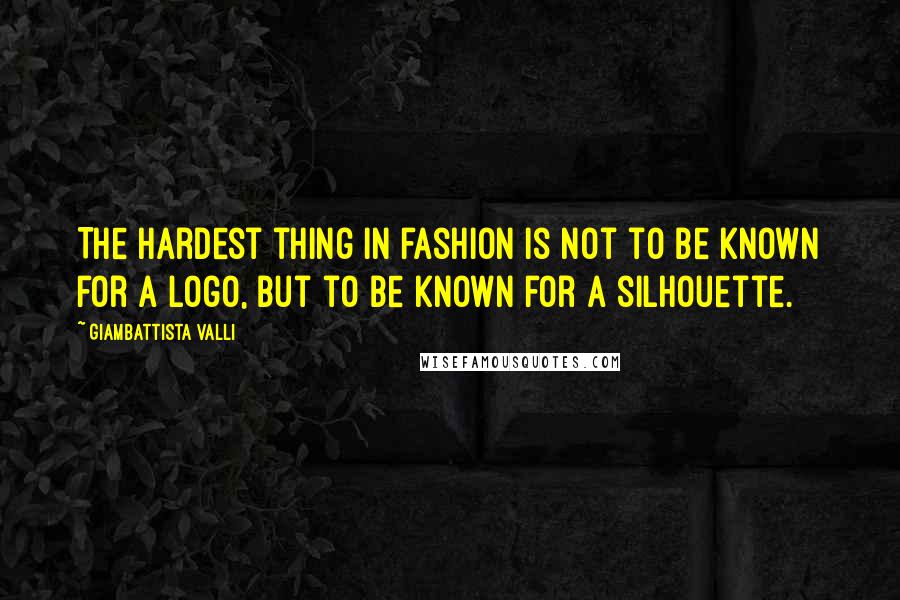 Giambattista Valli Quotes: The hardest thing in fashion is not to be known for a logo, but to be known for a silhouette.