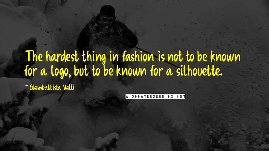 Giambattista Valli Quotes: The hardest thing in fashion is not to be known for a logo, but to be known for a silhouette.