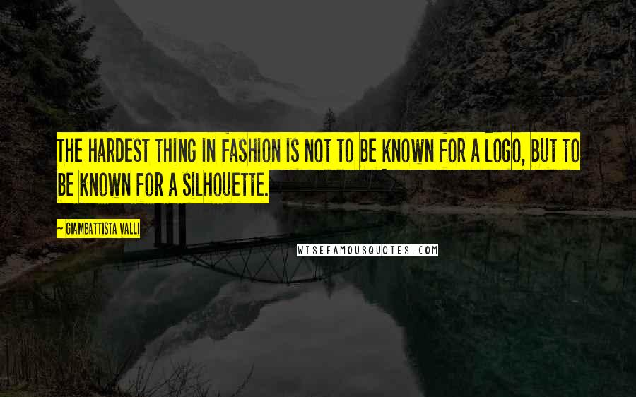 Giambattista Valli Quotes: The hardest thing in fashion is not to be known for a logo, but to be known for a silhouette.