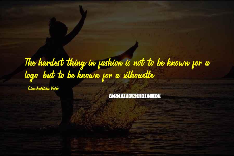 Giambattista Valli Quotes: The hardest thing in fashion is not to be known for a logo, but to be known for a silhouette.