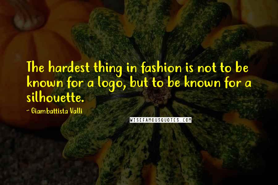 Giambattista Valli Quotes: The hardest thing in fashion is not to be known for a logo, but to be known for a silhouette.