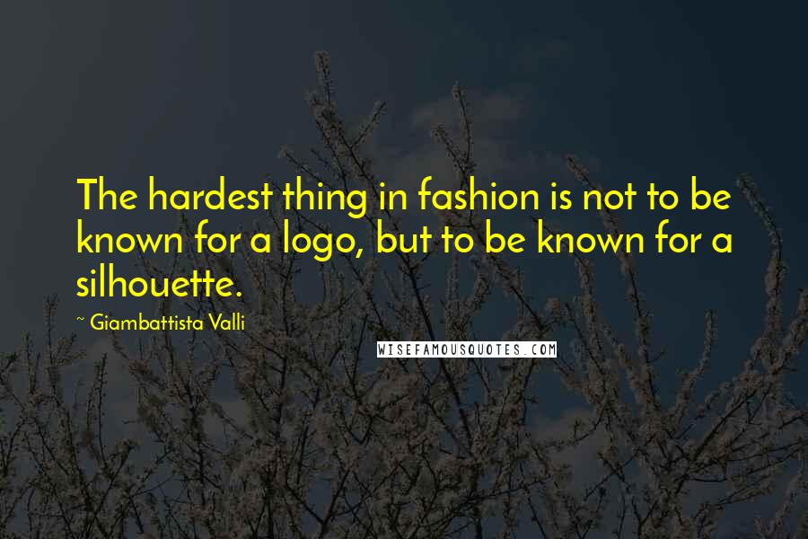 Giambattista Valli Quotes: The hardest thing in fashion is not to be known for a logo, but to be known for a silhouette.