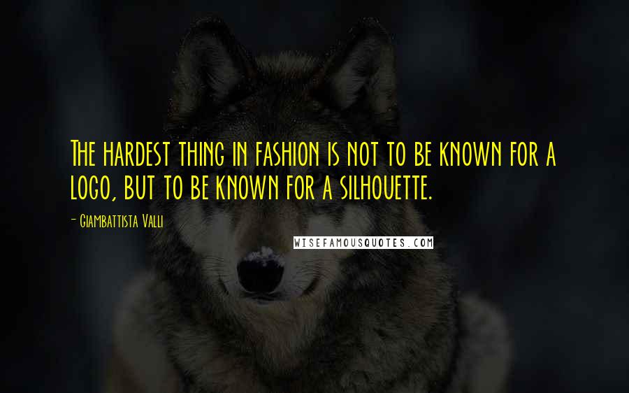 Giambattista Valli Quotes: The hardest thing in fashion is not to be known for a logo, but to be known for a silhouette.