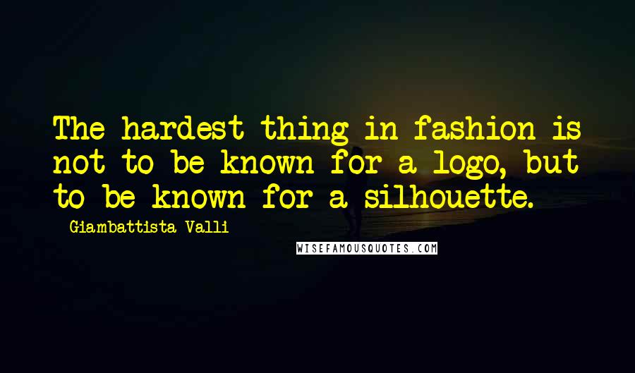 Giambattista Valli Quotes: The hardest thing in fashion is not to be known for a logo, but to be known for a silhouette.