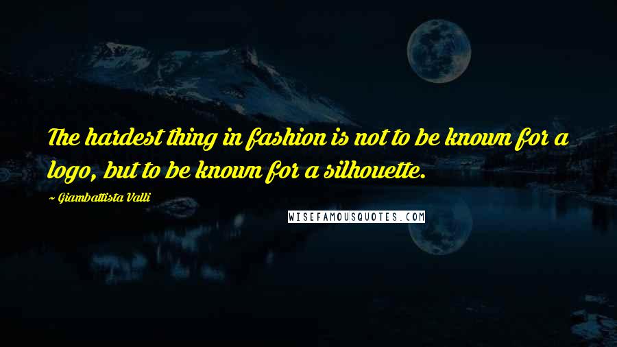 Giambattista Valli Quotes: The hardest thing in fashion is not to be known for a logo, but to be known for a silhouette.