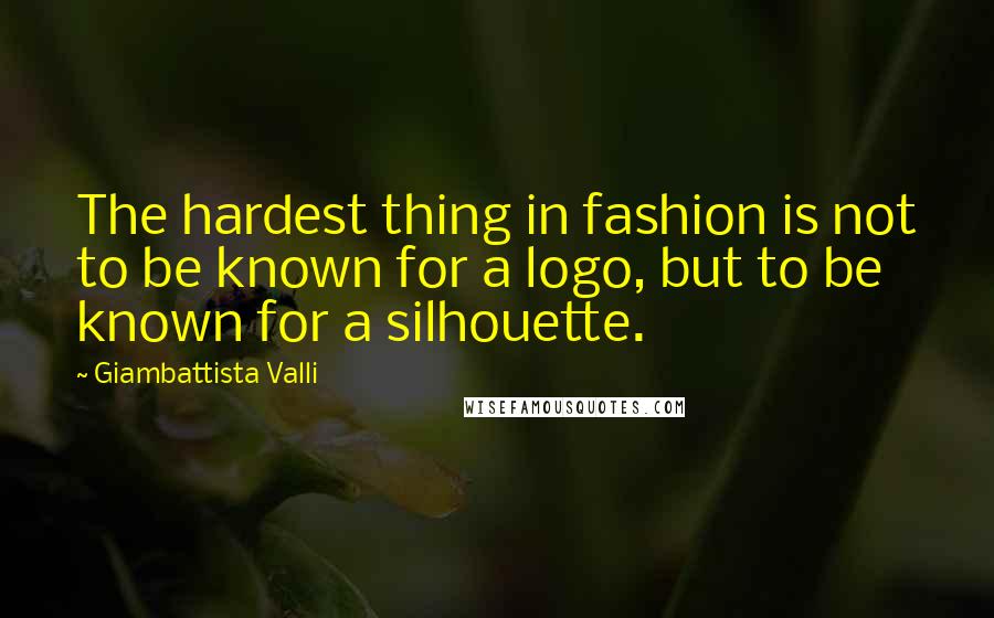 Giambattista Valli Quotes: The hardest thing in fashion is not to be known for a logo, but to be known for a silhouette.