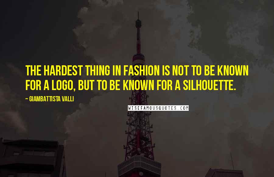 Giambattista Valli Quotes: The hardest thing in fashion is not to be known for a logo, but to be known for a silhouette.