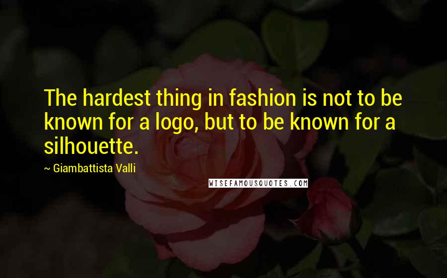 Giambattista Valli Quotes: The hardest thing in fashion is not to be known for a logo, but to be known for a silhouette.