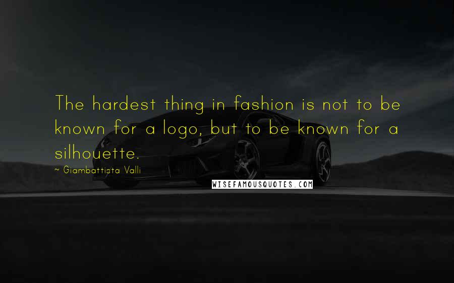 Giambattista Valli Quotes: The hardest thing in fashion is not to be known for a logo, but to be known for a silhouette.