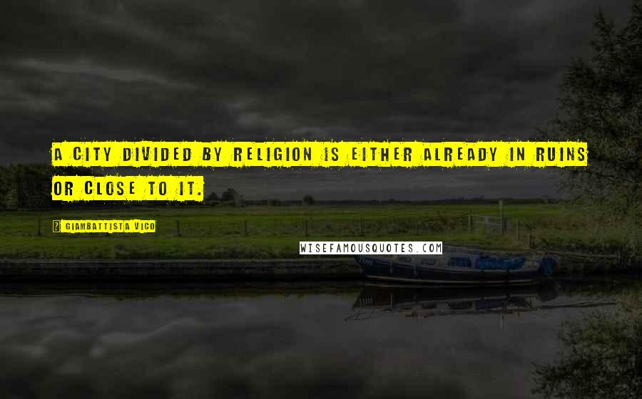 Giambattista Vico Quotes: A city divided by religion is either already in ruins or close to it.