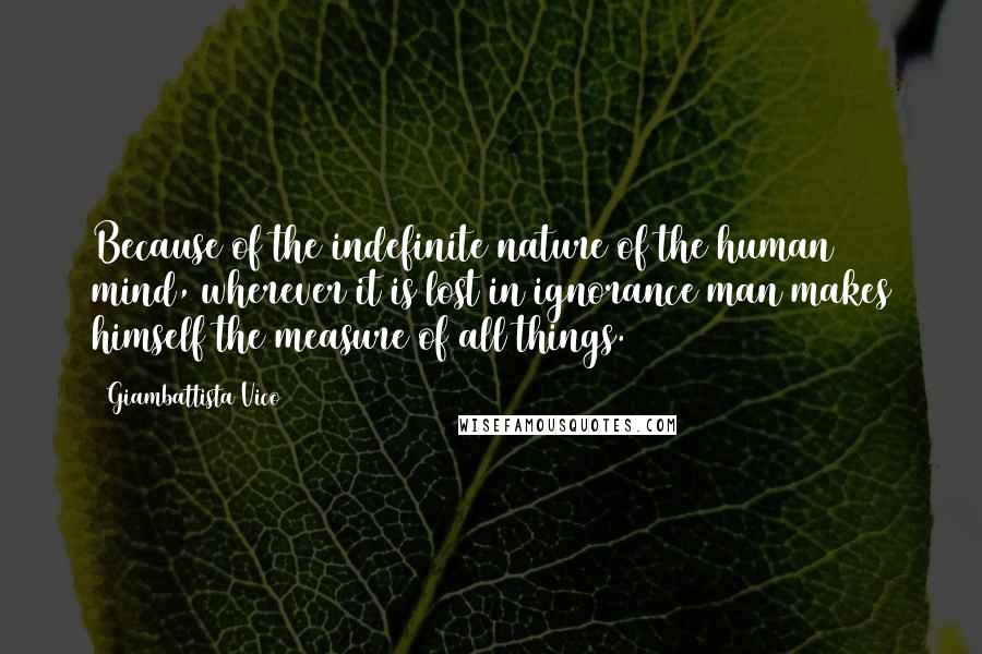 Giambattista Vico Quotes: Because of the indefinite nature of the human mind, wherever it is lost in ignorance man makes himself the measure of all things.