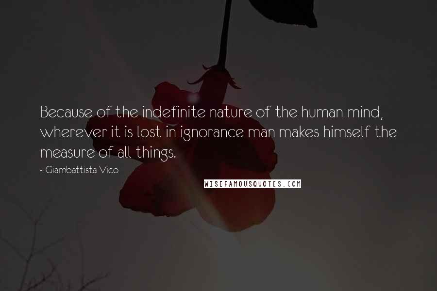 Giambattista Vico Quotes: Because of the indefinite nature of the human mind, wherever it is lost in ignorance man makes himself the measure of all things.