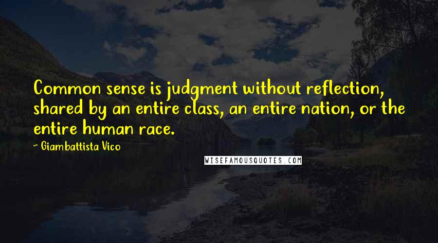 Giambattista Vico Quotes: Common sense is judgment without reflection, shared by an entire class, an entire nation, or the entire human race.