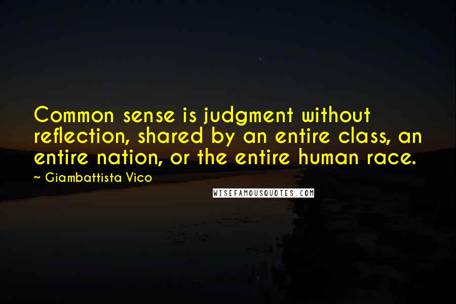 Giambattista Vico Quotes: Common sense is judgment without reflection, shared by an entire class, an entire nation, or the entire human race.