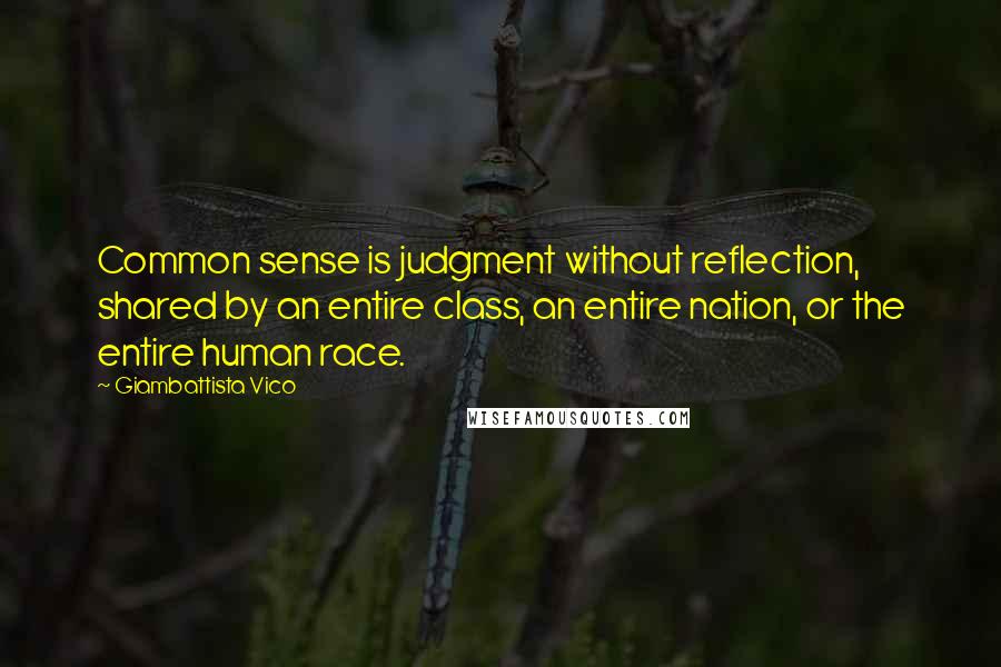 Giambattista Vico Quotes: Common sense is judgment without reflection, shared by an entire class, an entire nation, or the entire human race.