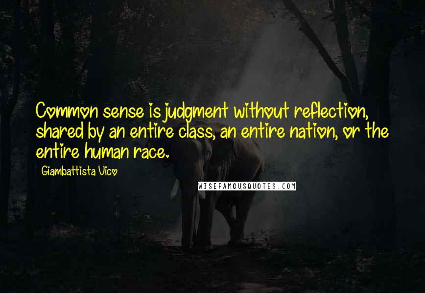 Giambattista Vico Quotes: Common sense is judgment without reflection, shared by an entire class, an entire nation, or the entire human race.