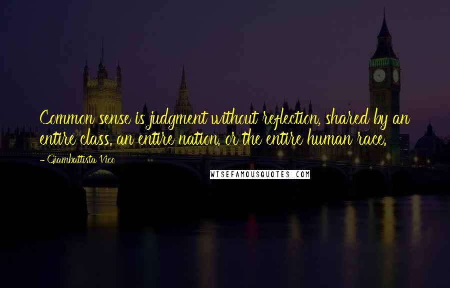 Giambattista Vico Quotes: Common sense is judgment without reflection, shared by an entire class, an entire nation, or the entire human race.