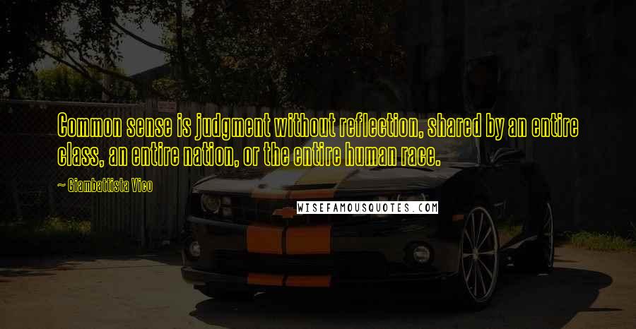 Giambattista Vico Quotes: Common sense is judgment without reflection, shared by an entire class, an entire nation, or the entire human race.