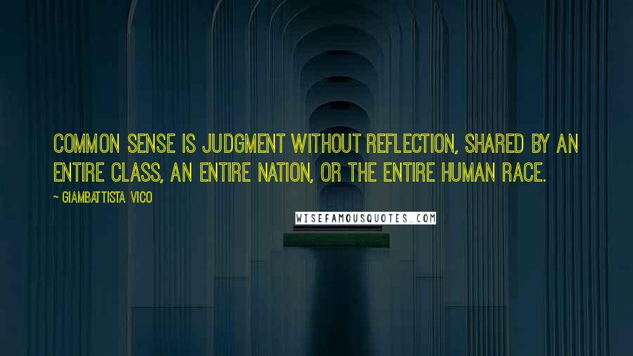 Giambattista Vico Quotes: Common sense is judgment without reflection, shared by an entire class, an entire nation, or the entire human race.