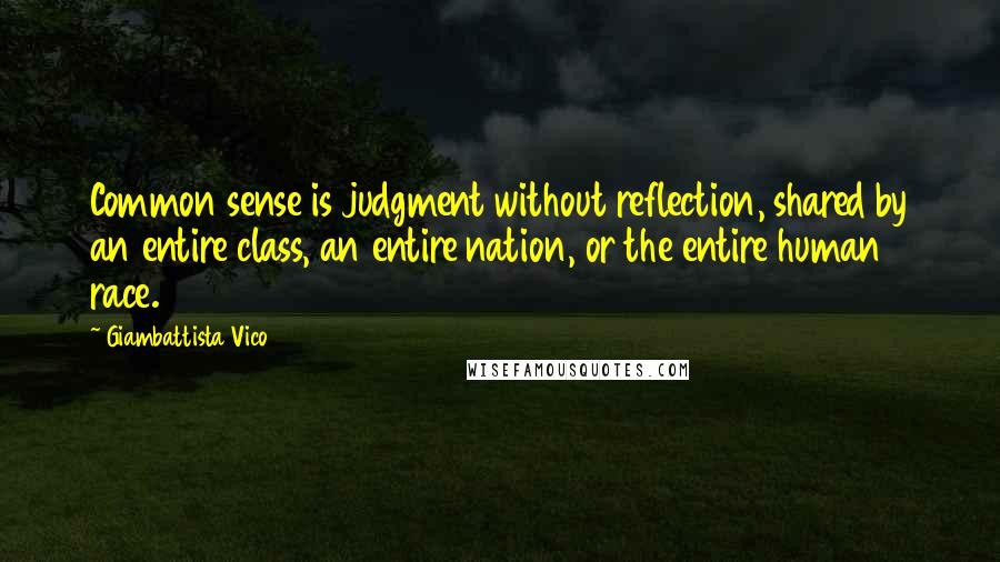 Giambattista Vico Quotes: Common sense is judgment without reflection, shared by an entire class, an entire nation, or the entire human race.