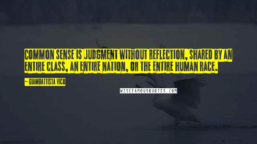 Giambattista Vico Quotes: Common sense is judgment without reflection, shared by an entire class, an entire nation, or the entire human race.