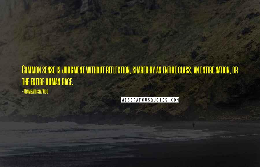 Giambattista Vico Quotes: Common sense is judgment without reflection, shared by an entire class, an entire nation, or the entire human race.