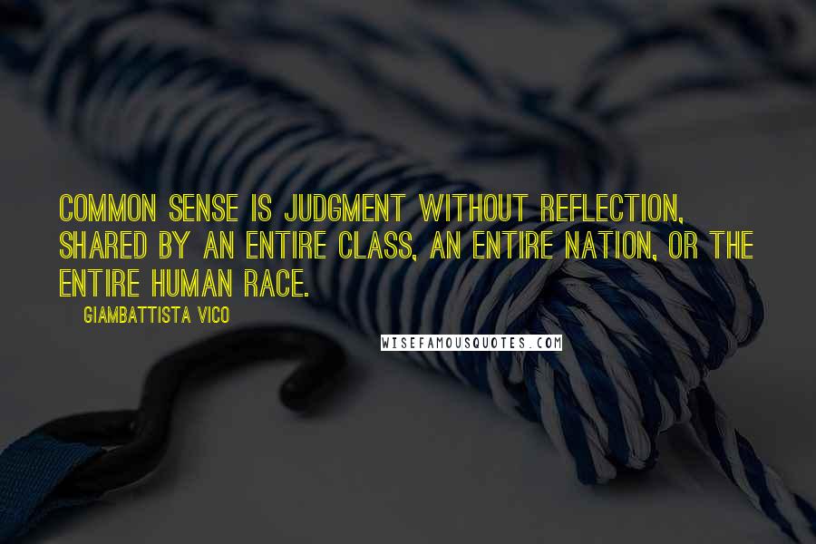 Giambattista Vico Quotes: Common sense is judgment without reflection, shared by an entire class, an entire nation, or the entire human race.