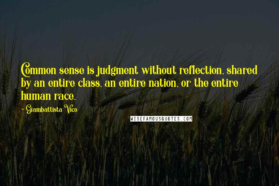 Giambattista Vico Quotes: Common sense is judgment without reflection, shared by an entire class, an entire nation, or the entire human race.