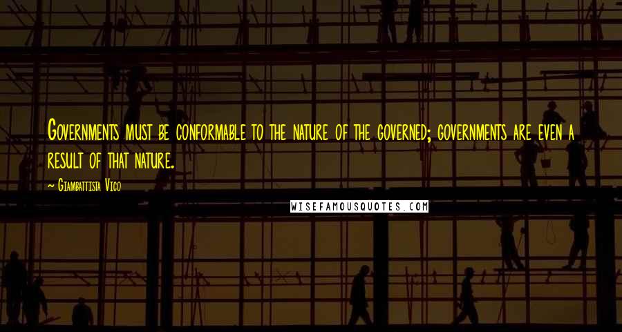 Giambattista Vico Quotes: Governments must be conformable to the nature of the governed; governments are even a result of that nature.