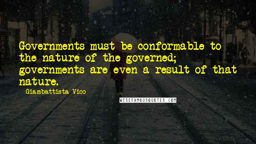 Giambattista Vico Quotes: Governments must be conformable to the nature of the governed; governments are even a result of that nature.