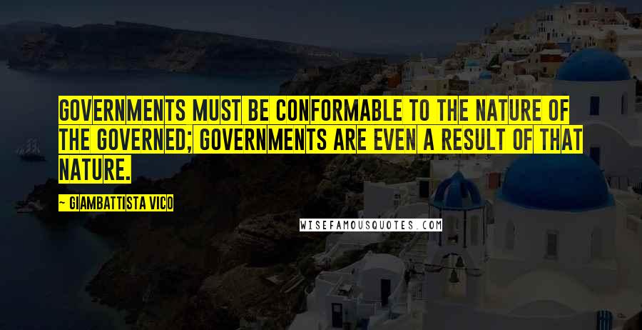 Giambattista Vico Quotes: Governments must be conformable to the nature of the governed; governments are even a result of that nature.