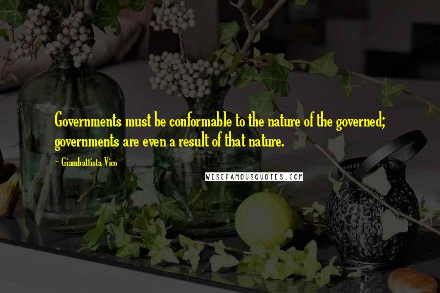 Giambattista Vico Quotes: Governments must be conformable to the nature of the governed; governments are even a result of that nature.