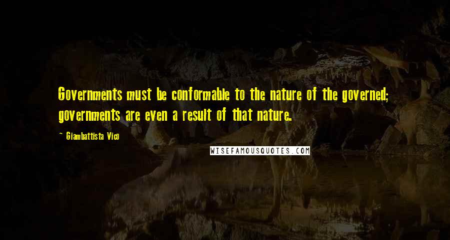 Giambattista Vico Quotes: Governments must be conformable to the nature of the governed; governments are even a result of that nature.