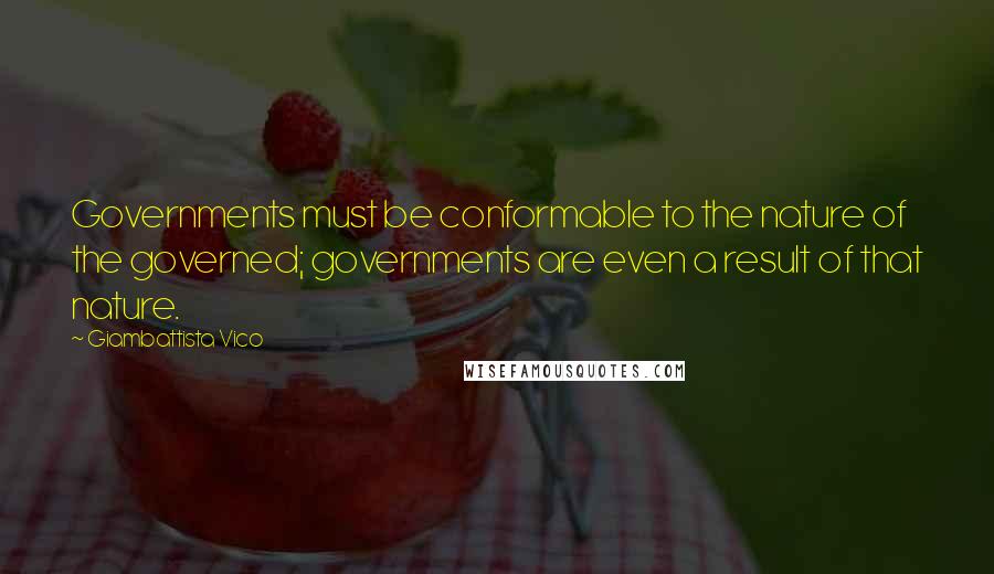 Giambattista Vico Quotes: Governments must be conformable to the nature of the governed; governments are even a result of that nature.