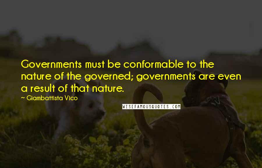 Giambattista Vico Quotes: Governments must be conformable to the nature of the governed; governments are even a result of that nature.