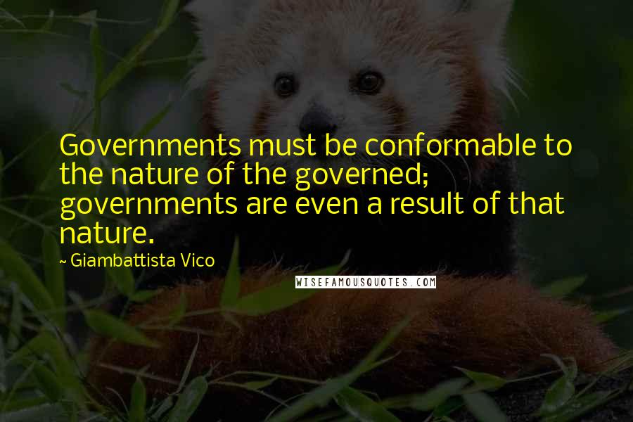 Giambattista Vico Quotes: Governments must be conformable to the nature of the governed; governments are even a result of that nature.