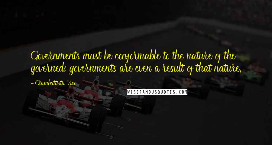 Giambattista Vico Quotes: Governments must be conformable to the nature of the governed; governments are even a result of that nature.