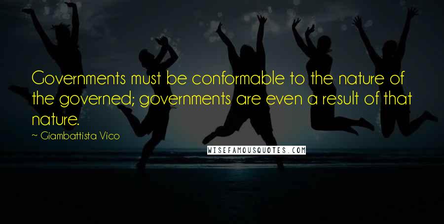 Giambattista Vico Quotes: Governments must be conformable to the nature of the governed; governments are even a result of that nature.