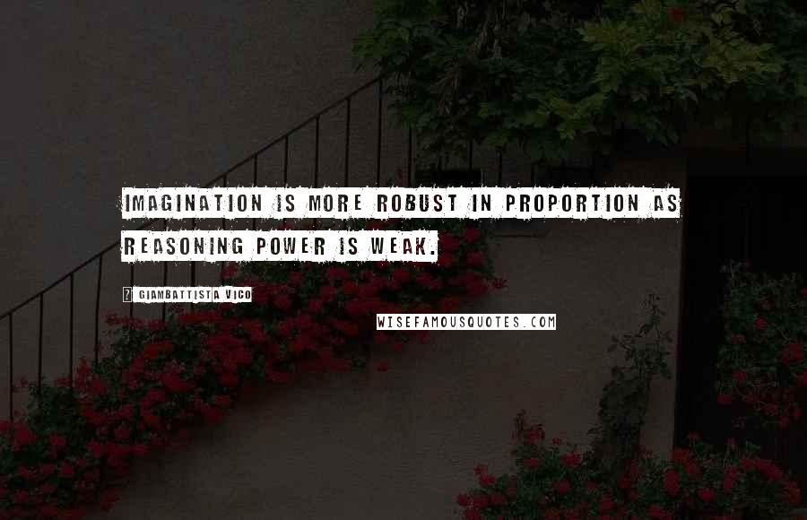 Giambattista Vico Quotes: Imagination is more robust in proportion as reasoning power is weak.